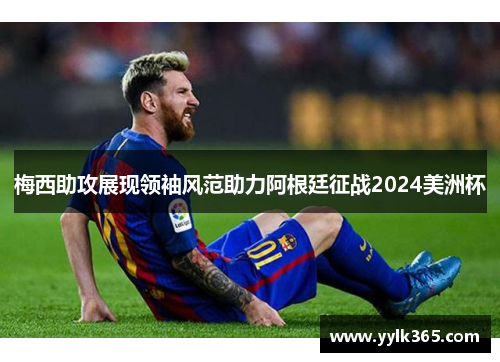 梅西助攻展现领袖风范助力阿根廷征战2024美洲杯
