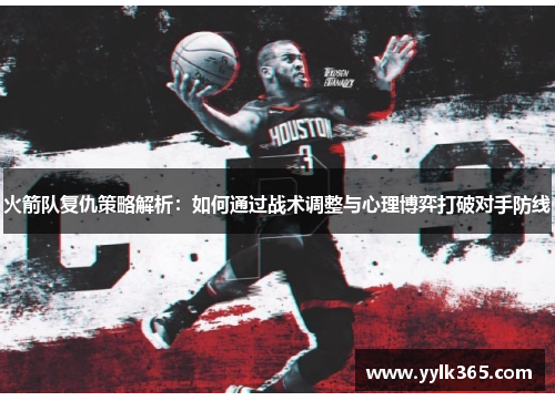 火箭队复仇策略解析：如何通过战术调整与心理博弈打破对手防线