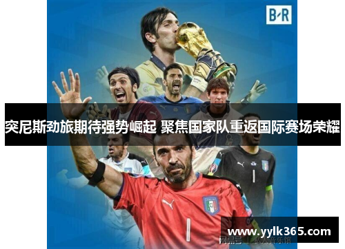 突尼斯劲旅期待强势崛起 聚焦国家队重返国际赛场荣耀 突尼斯劲旅期待强势崛起 聚焦国家队重返国际赛场荣耀