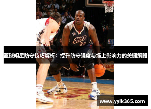 篮球明星防守技巧解析：提升防守强度与场上影响力的关键策略