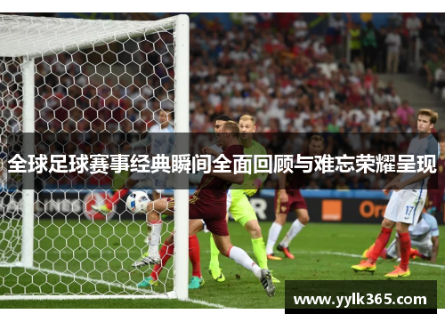 全球足球赛事经典瞬间全面回顾与难忘荣耀呈现