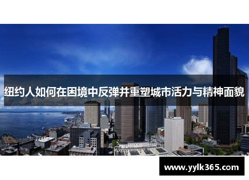 纽约人如何在困境中反弹并重塑城市活力与精神面貌 纽约人如何在困境中反弹并重塑城市活力与精神面貌