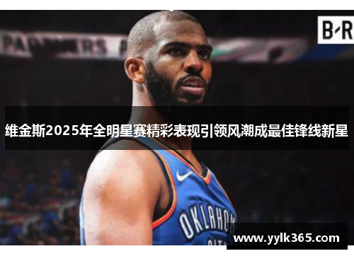 维金斯2025年全明星赛精彩表现引领风潮成最佳锋线新星
