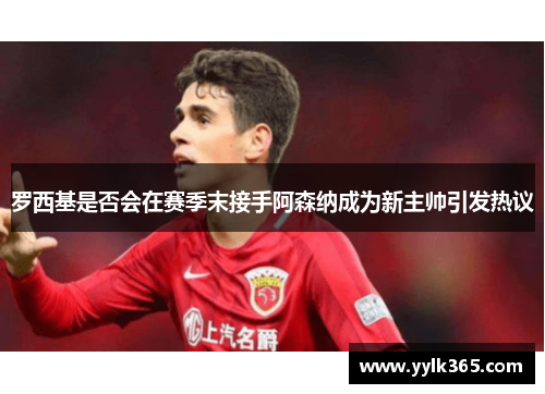 罗西基是否会在赛季末接手阿森纳成为新主帅引发热议