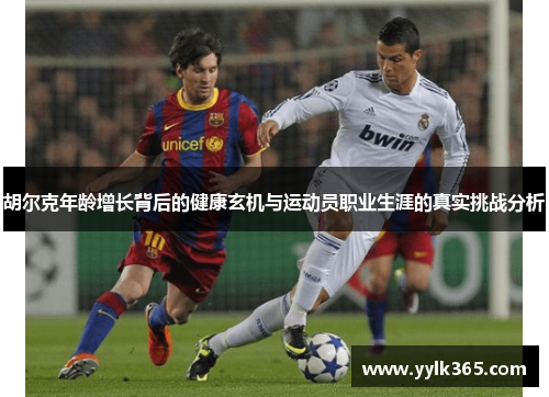 胡尔克年龄增长背后的健康玄机与运动员职业生涯的真实挑战分析