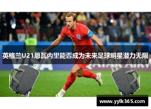 英格兰U21恩瓦内里能否成为未来足球明星潜力无限