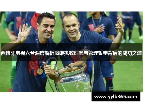 西班牙电视六台深度解析哈维执教理念与管理哲学背后的成功之道 西班牙电视六台深度解析哈维执教理念与管理哲学背后的成功之道