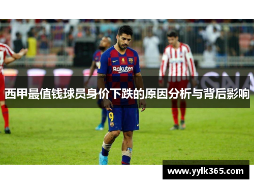 西甲最值钱球员身价下跌的原因分析与背后影响