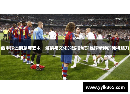 西甲球迷创意与艺术：激情与文化的碰撞展现足球精神的独特魅力