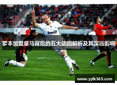 罗本加盟皇马背后的五大动因解析及其深远影响 罗本加盟皇马背后的五大动因解析及其深远影响