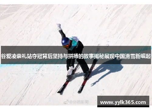 谷爱凌崇礼站夺冠背后坚持与拼搏的故事揭秘展现中国滑雪新崛起 谷爱凌崇礼站夺冠背后坚持与拼搏的故事揭秘展现中国滑雪新崛起