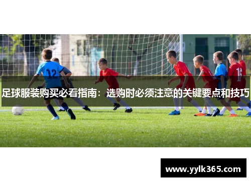 足球服装购买必看指南：选购时必须注意的关键要点和技巧