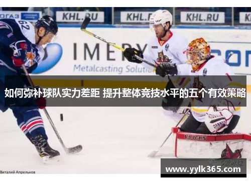 如何弥补球队实力差距 提升整体竞技水平的五个有效策略 如何弥补球队实力差距 提升整体竞技水平的五个有效策略