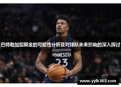 巴特勒加盟掘金的可能性分析及对球队未来影响的深入探讨